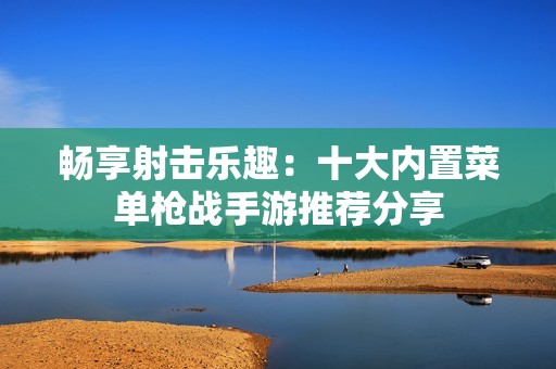 畅享射击乐趣：十大内置菜单枪战手游推荐分享