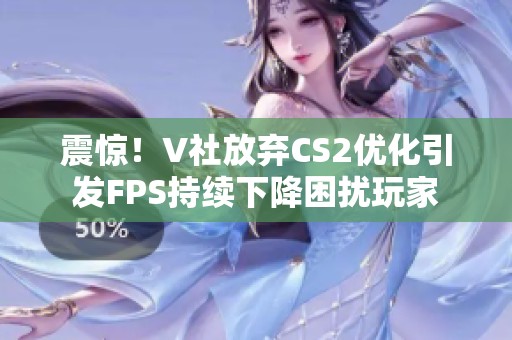 震惊！V社放弃CS2优化引发FPS持续下降困扰玩家