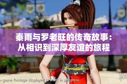 秦雨与罗老旺的传奇故事：从相识到深厚友谊的旅程