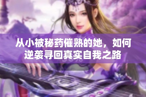 从小被秘药催熟的她，如何逆袭寻回真实自我之路