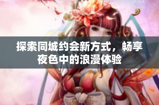 探索同城约会新方式，畅享夜色中的浪漫体验