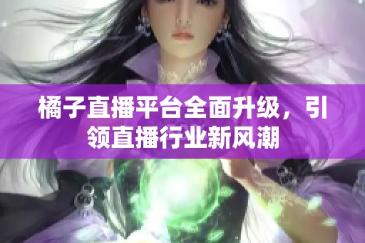 橘子直播平台全面升级，引领直播行业新风潮