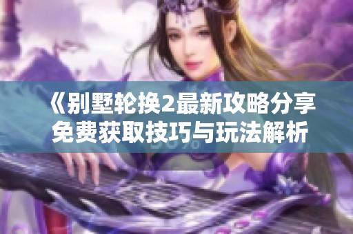 《别墅轮换2最新攻略分享 免费获取技巧与玩法解析》