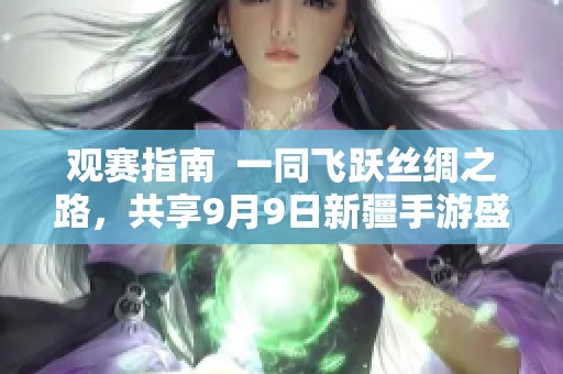 观赛指南  一同飞跃丝绸之路，共享9月9日新疆手游盛宴