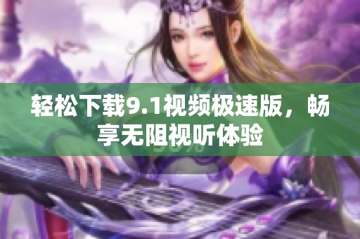 轻松下载9.1视频极速版，畅享无阻视听体验