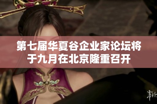 第七届华夏谷企业家论坛将于九月在北京隆重召开