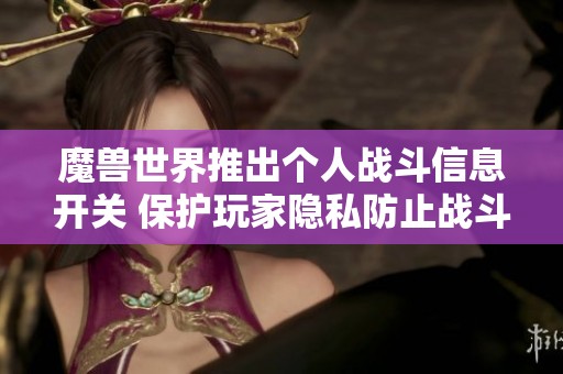 魔兽世界推出个人战斗信息开关 保护玩家隐私防止战斗记录泄露