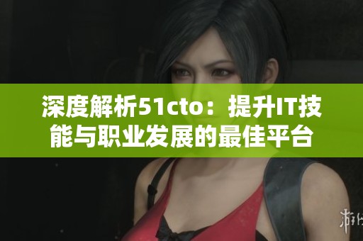深度解析51cto：提升IT技能与职业发展的最佳平台
