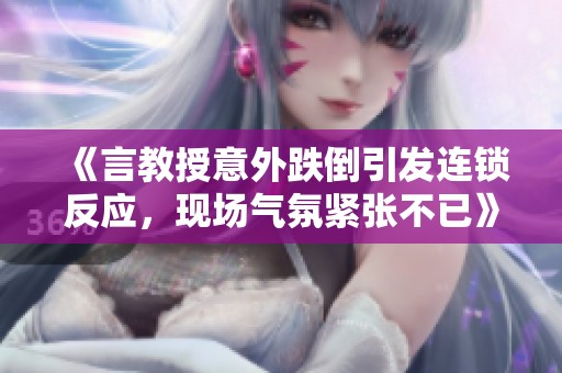 《言教授意外跌倒引发连锁反应，现场气氛紧张不已》