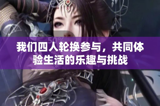 我们四人轮换参与，共同体验生活的乐趣与挑战