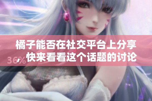 橘子能否在社交平台上分享，快来看看这个话题的讨论！