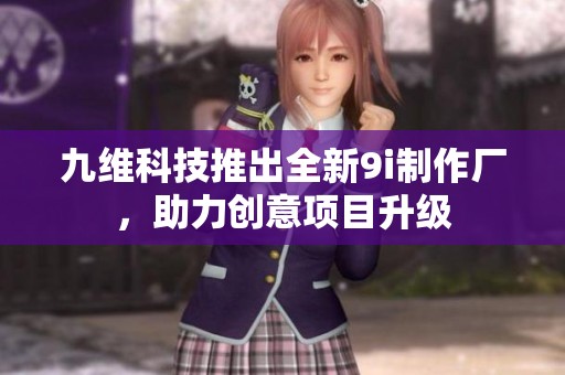 九维科技推出全新9i制作厂，助力创意项目升级
