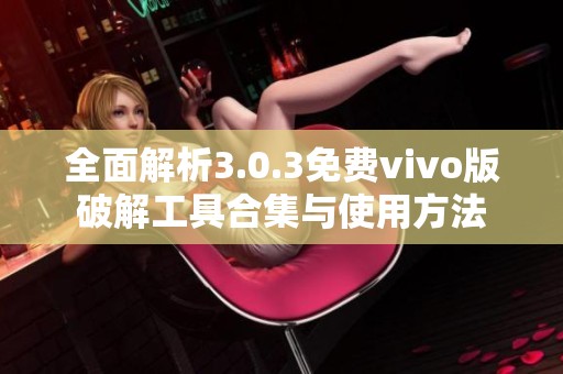 全面解析3.0.3免费vivo版破解工具合集与使用方法