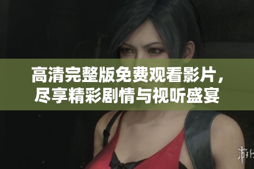 高清完整版免费观看影片，尽享精彩剧情与视听盛宴