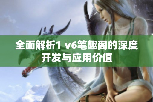 全面解析1 v6笔趣阁的深度开发与应用价值