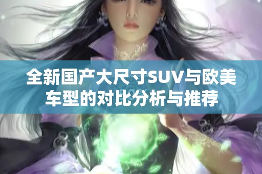 全新国产大尺寸SUV与欧美车型的对比分析与推荐