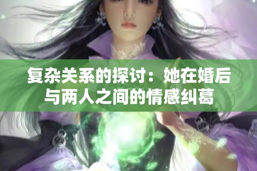 复杂关系的探讨：她在婚后与两人之间的情感纠葛