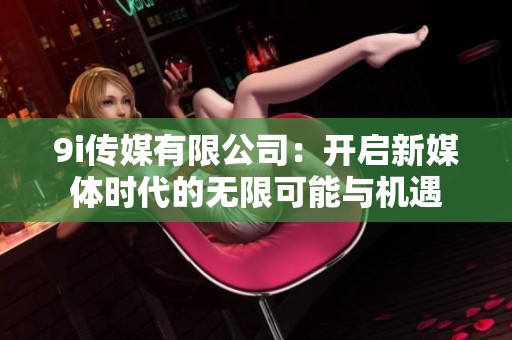 9i传媒有限公司：开启新媒体时代的无限可能与机遇