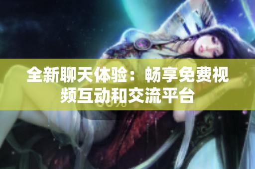 全新聊天体验：畅享免费视频互动和交流平台