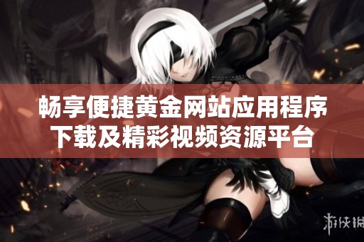畅享便捷黄金网站应用程序下载及精彩视频资源平台