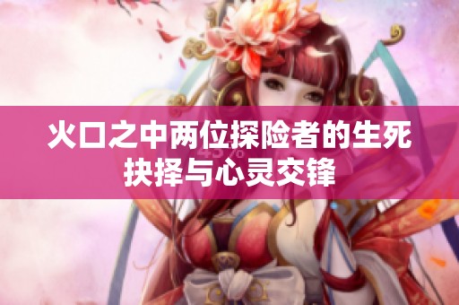 火口之中两位探险者的生死抉择与心灵交锋