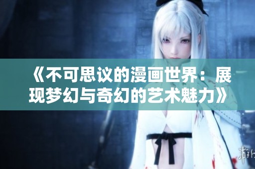 《不可思议的漫画世界：展现梦幻与奇幻的艺术魅力》