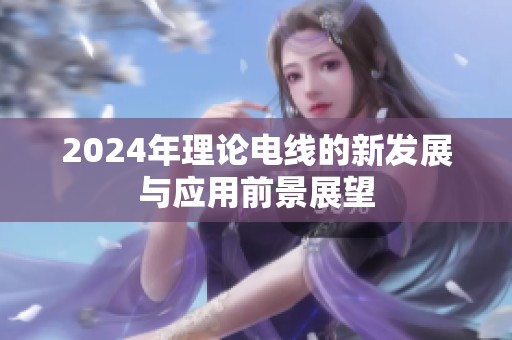 2024年理论电线的新发展与应用前景展望