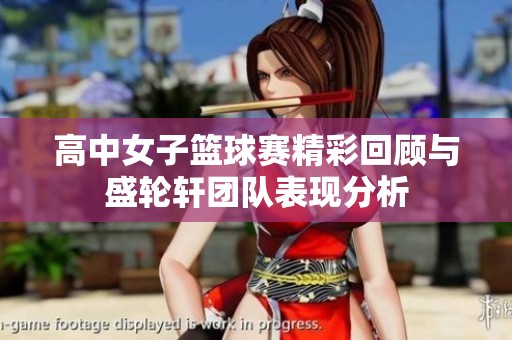 高中女子篮球赛精彩回顾与盛轮轩团队表现分析