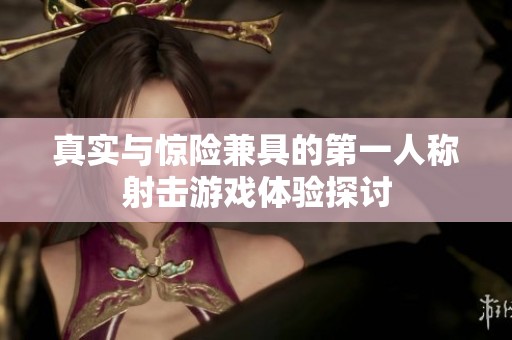 真实与惊险兼具的第一人称射击游戏体验探讨