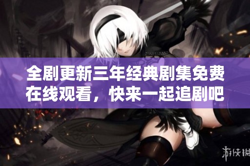 全剧更新三年经典剧集免费在线观看，快来一起追剧吧！