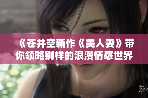 《苍井空新作《美人妻》带你领略别样的浪漫情感世界》
