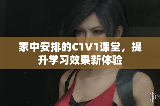 家中安排的C1V1课堂，提升学习效果新体验