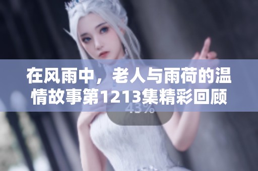 在风雨中，老人与雨荷的温情故事第1213集精彩回顾