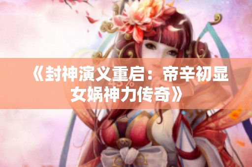 《封神演义重启：帝辛初显女娲神力传奇》