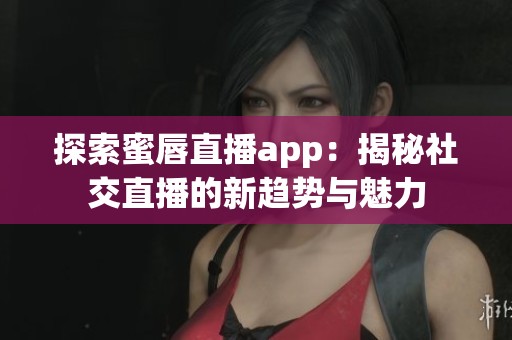 探索蜜唇直播app：揭秘社交直播的新趋势与魅力
