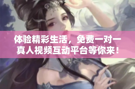 体验精彩生活，免费一对一真人视频互动平台等你来！