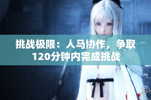 挑战极限：人马协作，争取120分钟内完成挑战