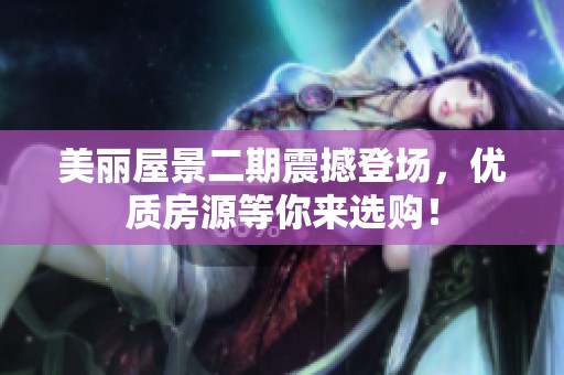 美丽屋景二期震撼登场，优质房源等你来选购！