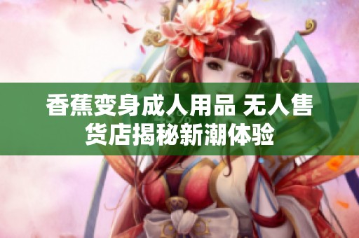 香蕉变身成人用品 无人售货店揭秘新潮体验