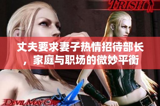 丈夫要求妻子热情招待部长，家庭与职场的微妙平衡