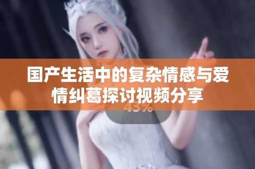国产生活中的复杂情感与爱情纠葛探讨视频分享