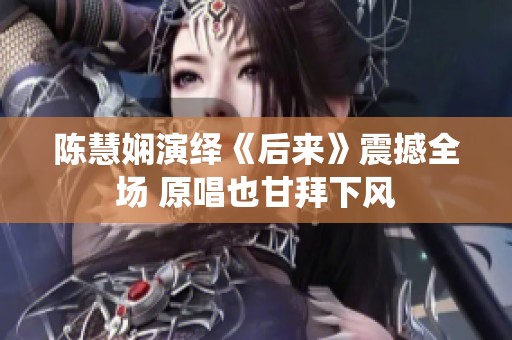 陈慧娴演绎《后来》震撼全场 原唱也甘拜下风