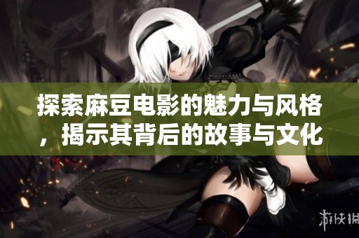 探索麻豆电影的魅力与风格，揭示其背后的故事与文化内涵