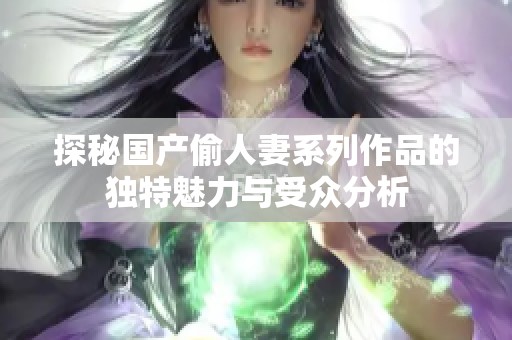 探秘国产偷人妻系列作品的独特魅力与受众分析