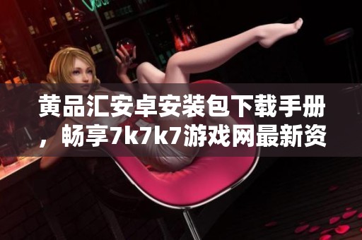 黄品汇安卓安装包下载手册，畅享7k7k7游戏网最新资源