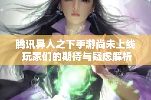 腾讯异人之下手游尚未上线 玩家们的期待与疑虑解析