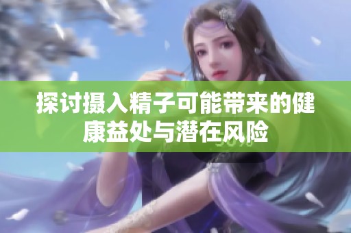 探讨摄入精子可能带来的健康益处与潜在风险