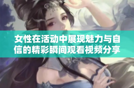 女性在活动中展现魅力与自信的精彩瞬间观看视频分享