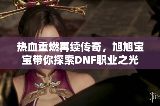热血重燃再续传奇，旭旭宝宝带你探索DNF职业之光