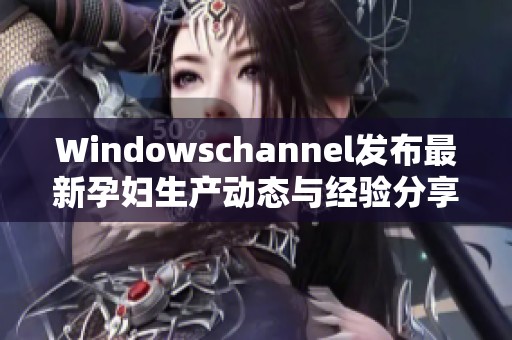 Windowschannel发布最新孕妇生产动态与经验分享